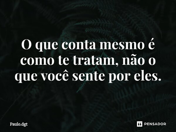 ⁠O que conta mesmo é como te tratam, não o que você sente por eles.... Frase de Paulo.dgt.