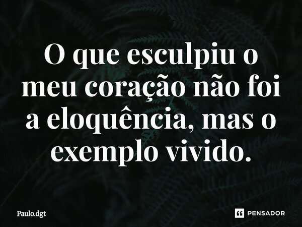 ⁠O que esculpiu o meu coração não foi a eloquência, mas o exemplo vivido.... Frase de Paulo.dgt.