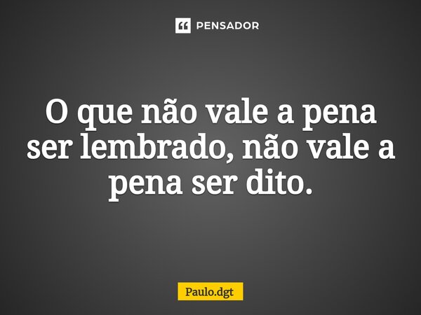 ⁠O que não vale a pena ser lembrado, não vale a pena ser dito.... Frase de Paulo.dgt.