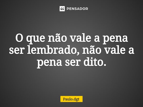 ⁠O que não vale a pena ser lembrado, não vale a pena ser dito.... Frase de Paulo.dgt.