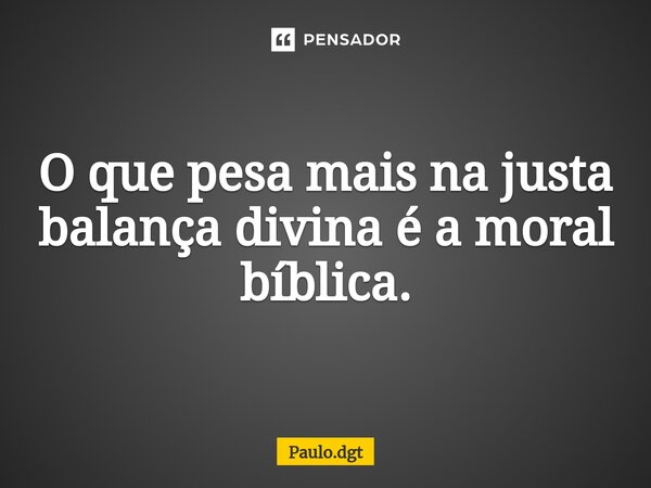 ⁠O que pesa mais na justa balança divina é a moral bíblica.... Frase de Paulo.dgt.
