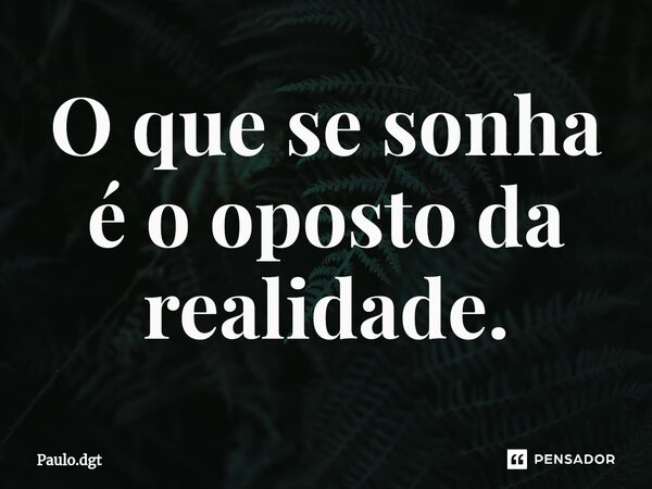 ⁠O que se sonha é o oposto da realidade.... Frase de Paulo.dgt.