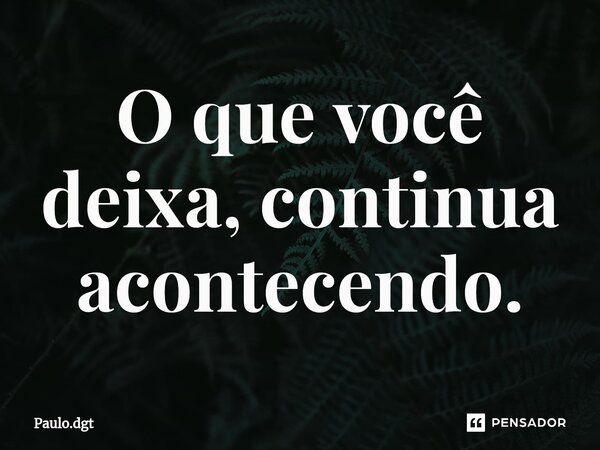 ⁠O que você deixa, continua acontecendo.... Frase de Paulo.dgt.