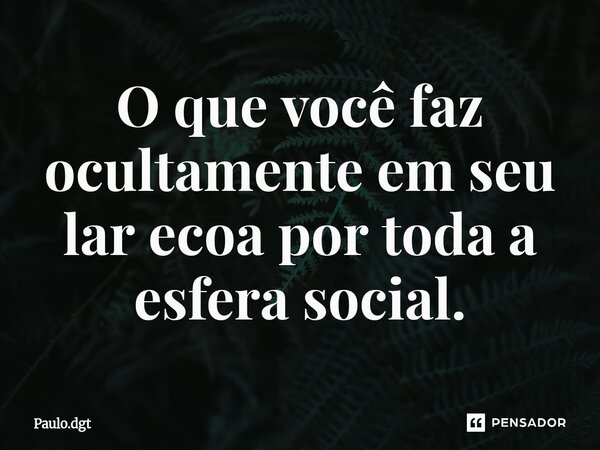 ⁠O que você faz ocultamente em seu lar ecoa por toda a esfera social.... Frase de Paulo.dgt.