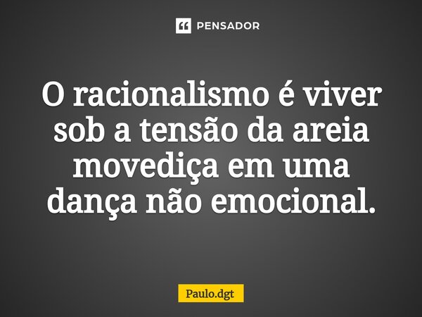 ⁠O racionalismo é viver sob a tensão da areia movediça em uma dança não emocional.... Frase de Paulo.dgt.