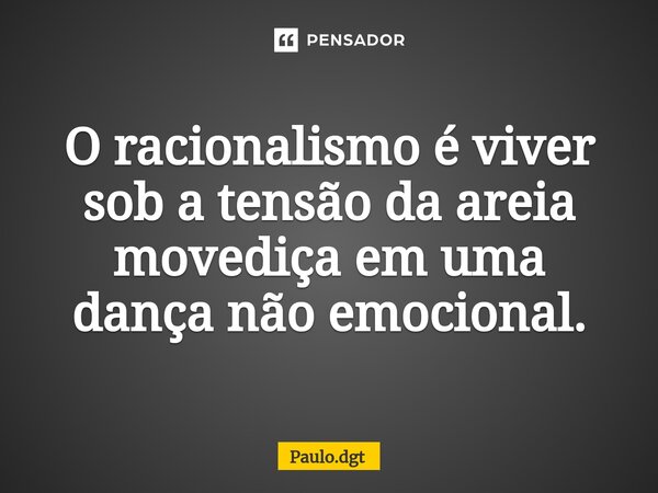 ⁠O racionalismo é viver sob a tensão da areia movediça em uma dança não emocional.... Frase de Paulo.dgt.