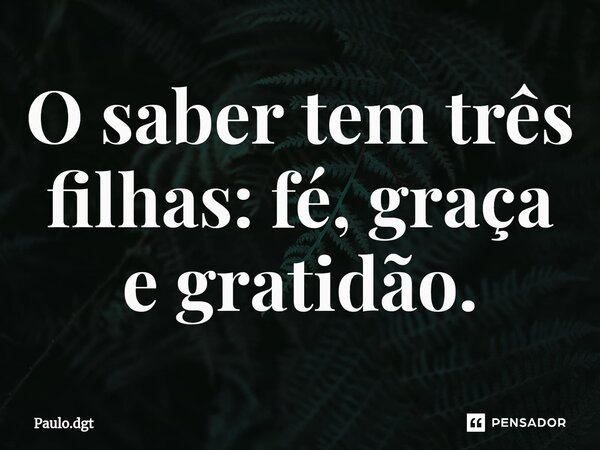 ⁠O saber tem três filhas: fé, graça e gratidão.... Frase de Paulo.dgt.