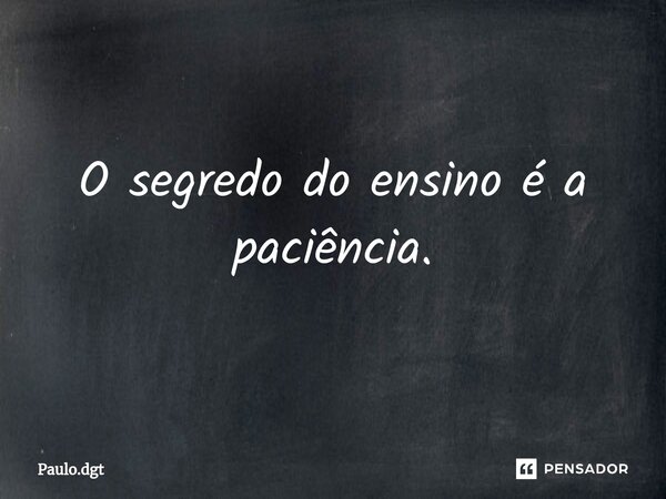 ⁠O segredo do ensino é a paciência.... Frase de Paulo.dgt.