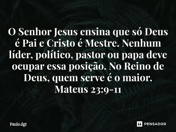⁠O Senhor Jesus ensina que só Deus é Pai e Cristo é Mestre. Nenhum líder, político, pastor ou papa deve ocupar essa posição. No Reino de Deus, quem serve é o ma... Frase de Paulo.dgt.