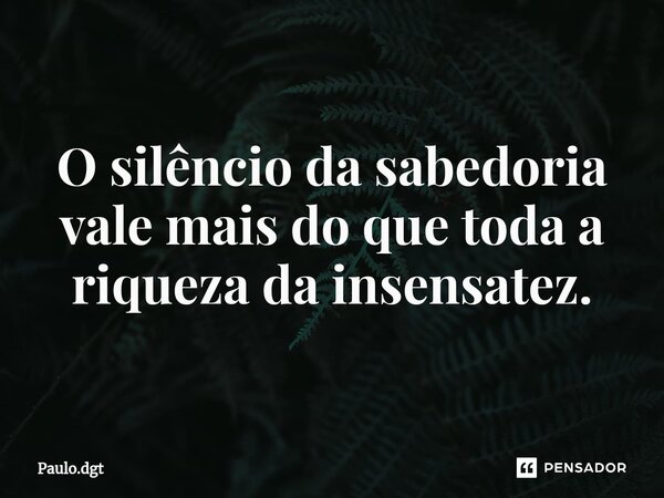 ⁠O silêncio da sabedoria vale mais do que toda a riqueza da insensatez.... Frase de Paulo.dgt.