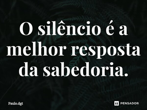 ⁠O silêncio é a melhor resposta da sabedoria.... Frase de Paulo.dgt.