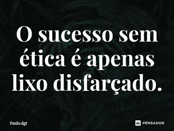 ⁠O sucesso sem ética é apenas lixo disfarçado.... Frase de Paulo.dgt.