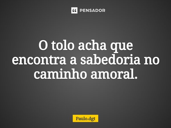 ⁠O tolo acha que encontra a sabedoria no caminho amoral.... Frase de Paulo.dgt.