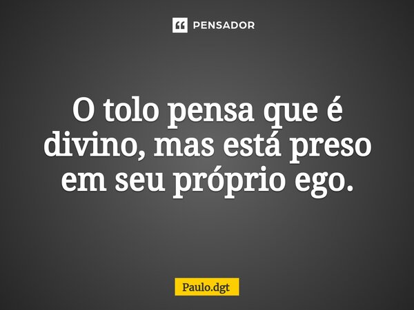 O tolo pensa que é divino, mas está preso em seu próprio ego.... Frase de Paulo.dgt.