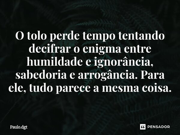 ⁠O tolo perde tempo tentando decifrar o enigma entre humildade e ignorância, sabedoria e arrogância. Para ele, tudo parece a mesma coisa.... Frase de Paulo.dgt.