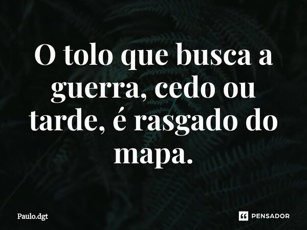 ⁠O tolo que busca a guerra, cedo ou tarde, é rasgado do mapa.... Frase de Paulo.dgt.