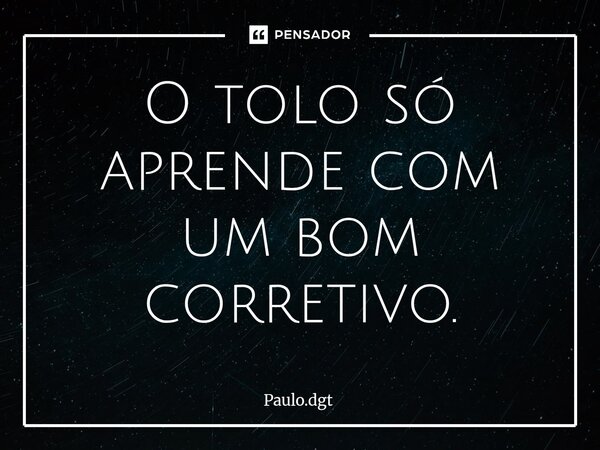 ⁠O tolo só aprende com um bom corretivo.... Frase de Paulo.dgt.