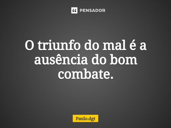 ⁠O triunfo do mal é a ausência do bom combate.... Frase de Paulo.dgt.