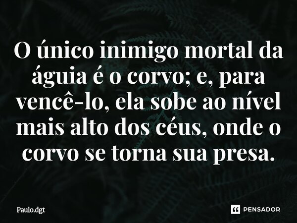 ⁠O único inimigo mortal da águia é o corvo; e, para vencê-lo, ela sobe ao nível mais alto dos céus, onde o corvo se torna sua presa.... Frase de Paulo.dgt.