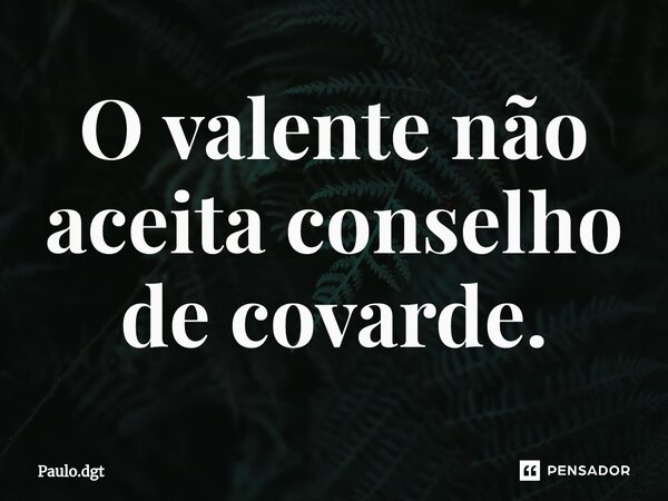 ⁠O valente não aceita conselho de covarde.... Frase de Paulo.dgt.