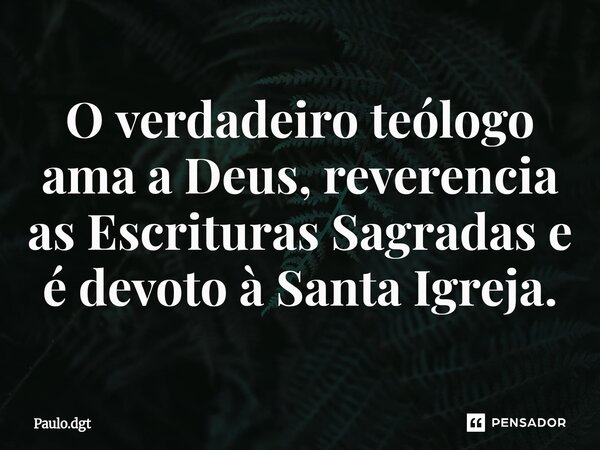 ⁠O verdadeiro teólogo ama a Deus, reverencia as Escrituras Sagradas e é devoto à Santa Igreja.... Frase de Paulo.dgt.