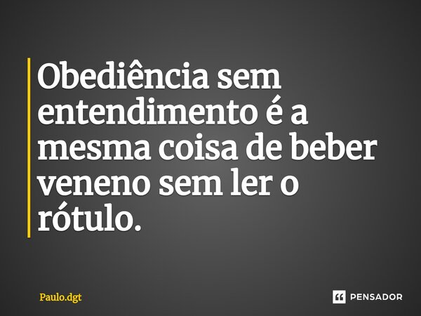 ⁠Obediência sem entendimento é a mesma coisa de beber veneno sem ler o rótulo.... Frase de Paulo.dgt.