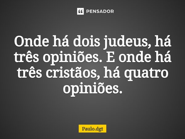 ⁠Onde há dois judeus, há três opiniões. E onde há três cristãos, há quatro opiniões.... Frase de Paulo.dgt.