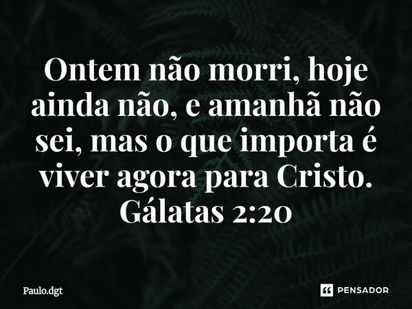 ⁠Ontem não morri, hoje ainda não, e amanhã não sei, mas o que importa é viver agora para Cristo. Gálatas 2:20... Frase de Paulo.dgt.