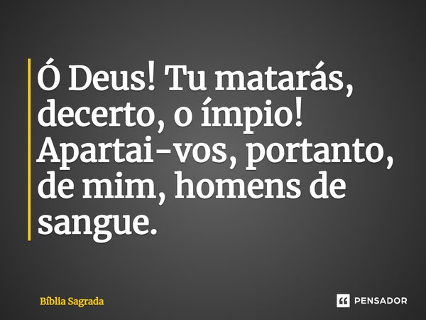 Ó Deus! Tu matarás, decerto, o ímpio! Apartai-vos, portanto, de mim, homens de sangue.... Frase de Bíblia Sagrada.