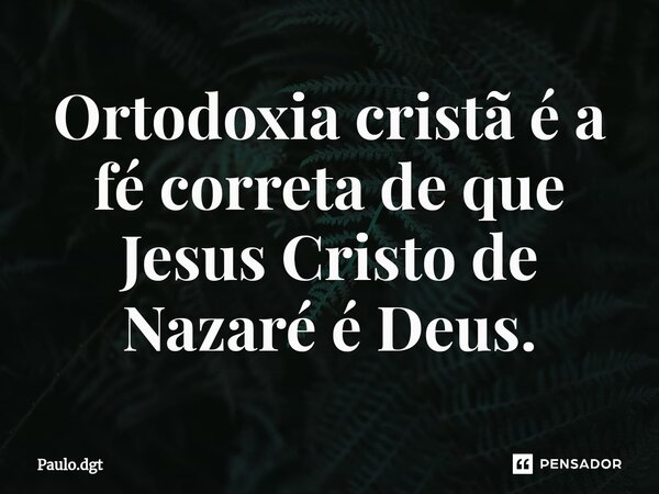 ⁠Ortodoxia cristã é a fé correta de que Jesus Cristo de Nazaré é Deus.... Frase de Paulo.dgt.