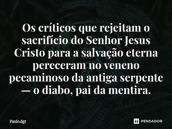 ⁠Os críticos que rejeitam o sacrifício do Senhor Jesus Cristo para a salvação eterna pereceram no veneno pecaminoso da antiga serpente — o diabo, pai da mentira... Frase de Paulo.dgt.