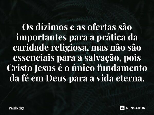 ⁠Os dízimos e as ofertas são importantes para a prática da caridade religiosa, mas não são essenciais para a salvação, pois Cristo Jesus é o único fundamento da... Frase de Paulo.dgt.