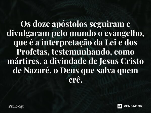 ⁠Os doze apóstolos seguiram e divulgaram pelo mundo o evangelho, que é a interpretação da Lei e dos Profetas, testemunhando, como mártires, a divindade de Jesus... Frase de Paulo.dgt.
