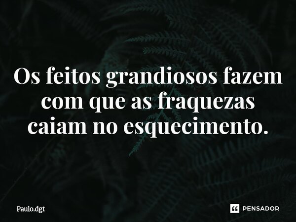 ⁠Os feitos grandiosos fazem com que as fraquezas caiam no esquecimento.... Frase de Paulo.dgt.