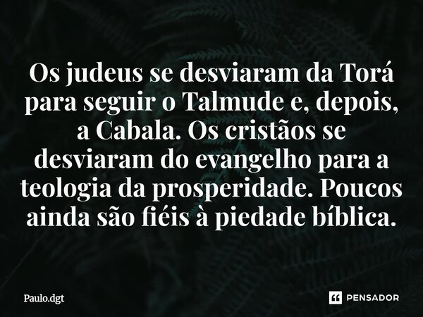 ⁠Os judeus se desviaram da Torá para seguir o Talmude e, depois, a Cabala. Os cristãos se desviaram do evangelho para a teologia da prosperidade. Poucos ainda s... Frase de Paulo.dgt.