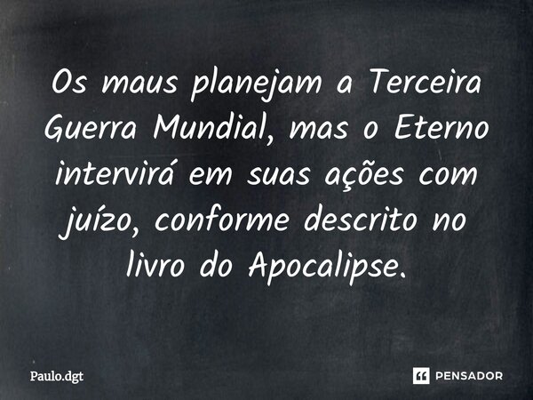 ⁠Os maus planejam a Terceira Guerra Mundial, mas o Eterno intervirá em suas ações com juízo, conforme descrito no livro do Apocalipse.... Frase de Paulo.dgt.