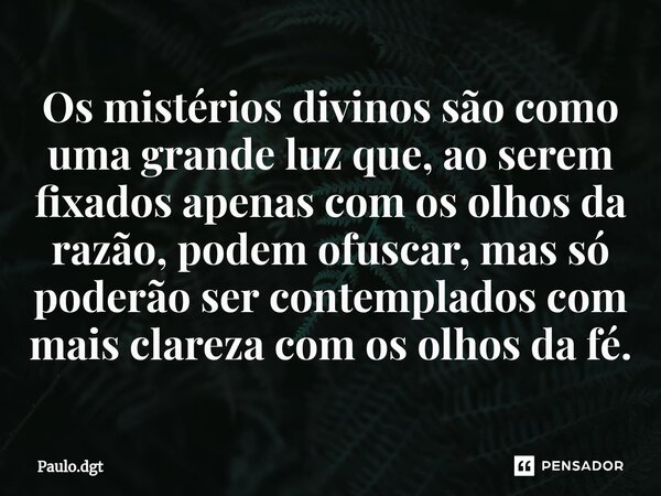 ⁠Os mistérios divinos são como uma grande luz que, ao serem fixados apenas com os olhos da razão, podem ofuscar, mas só poderão ser contemplados com mais clarez... Frase de Paulo.dgt.