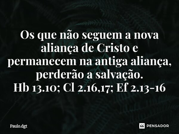 ⁠⁠Os que não seguem a nova aliança de Cristo e permanecem na antiga aliança, perderão a salvação. Hb 13.10; Cl 2.16,17; Ef 2.13-16... Frase de Paulo.dgt.