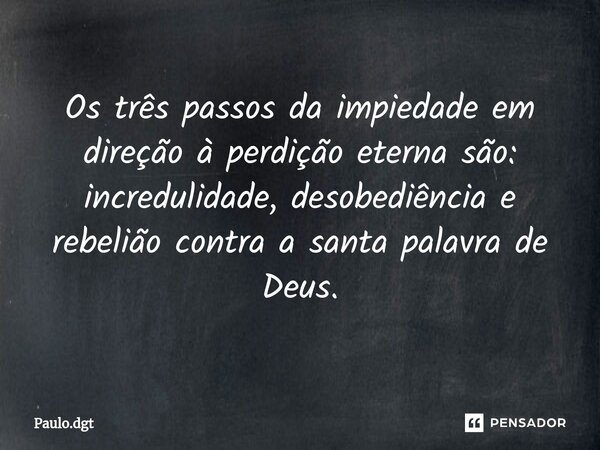 ⁠Os três passos da impiedade em direção à perdição eterna são: incredulidade, desobediência e rebelião contra a santa palavra de Deus.... Frase de Paulo.dgt.