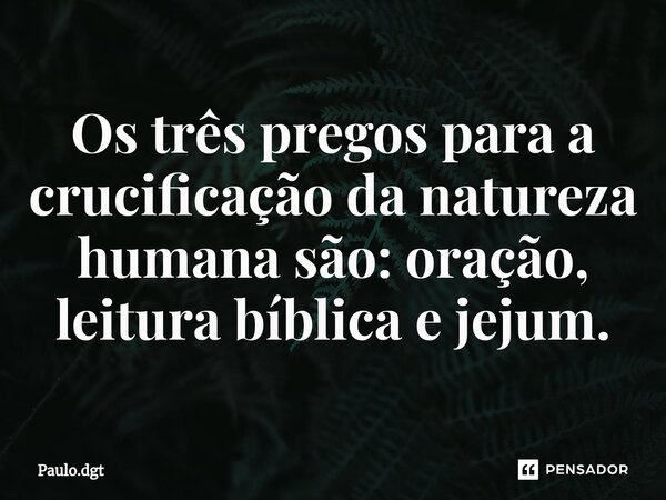 ⁠Os três pregos para a crucificação da natureza humana são: oração, leitura bíblica e jejum.... Frase de Paulo.dgt.