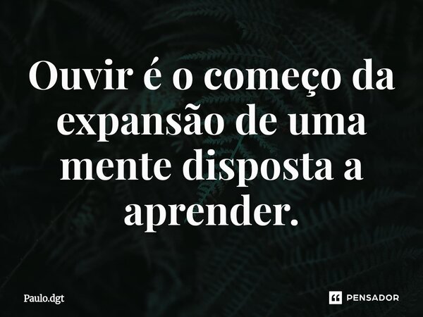 ⁠Ouvir é o começo da expansão de uma mente disposta a aprender.... Frase de Paulo.dgt.