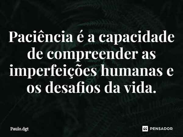 ⁠Paciência é a capacidade de compreender as imperfeições humanas e os desafios da vida.... Frase de Paulo.dgt.