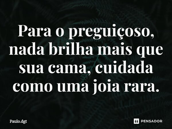 ⁠Para o preguiçoso, nada brilha mais que sua cama, cuidada como uma joia rara.... Frase de Paulo.dgt.