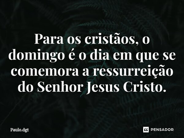 ⁠Para os cristãos, o domingo é o dia em que se comemora a ressurreição do Senhor Jesus Cristo.... Frase de Paulo.dgt.
