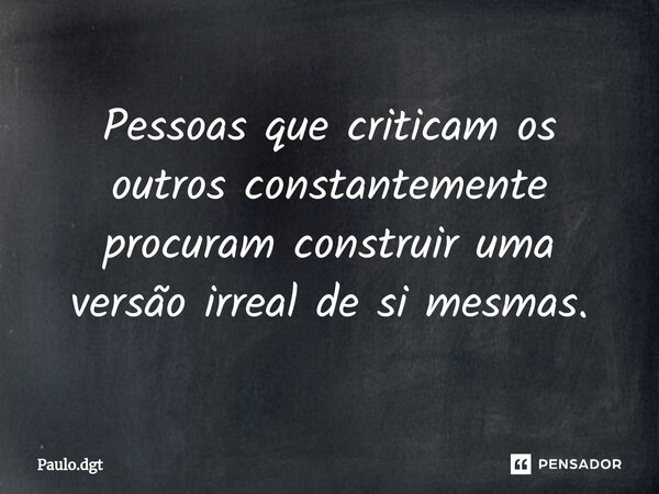 ⁠Pessoas que criticam os outros constantemente procuram construir uma versão irreal de si mesmas.... Frase de Paulo.dgt.