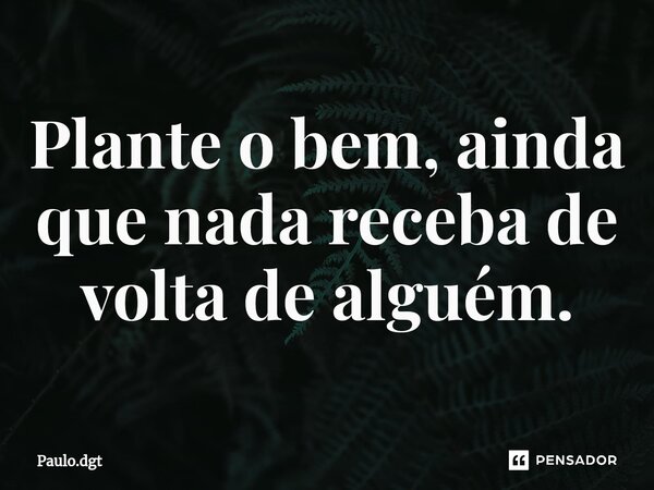 ⁠Plante o bem, ainda que nada receba de volta de alguém.... Frase de Paulo.dgt.