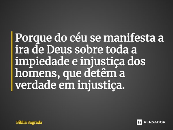 Porque do céu se manifesta a ira de Deus sobre toda a impiedade e injustiça dos homens, que detêm a verdade em injustiça.... Frase de Bíblia Sagrada.