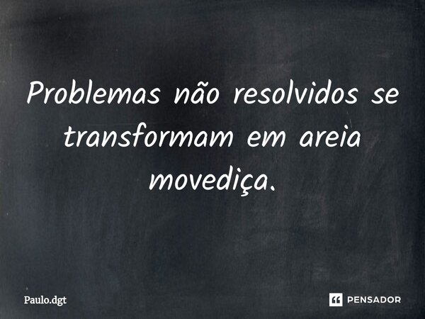 ⁠Problemas não resolvidos se transformam em areia movediça.... Frase de Paulo.dgt.