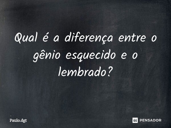 ⁠Qual é a diferença entre o gênio esquecido e o lembrado?... Frase de Paulo.dgt.
