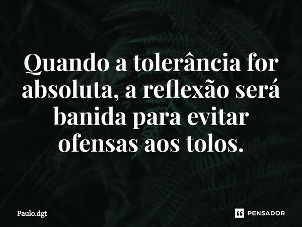 ⁠Quando a tolerância for absoluta, a reflexão será banida para evitar ofensas aos tolos.... Frase de Paulo.dgt.